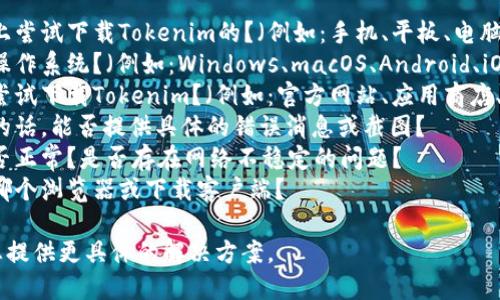 看起来你在提到“tokenim无法下载”，可能是指出现了某种下载问题。为了更好的帮助你，我需要更详细的信息。比如：

1. **下载环境**：你是在哪个设备上尝试下载Tokenim的？（例如：手机、平板、电脑等）
2. **操作系统**：你使用的是什么操作系统？（例如：Windows、macOS、Android、iOS等）
3. **下载来源**：你是从哪个地方尝试下载Tokenim？（例如：官方网站、应用商店、第三方网站等）
4. **错误消息**：如果有错误提示的话，能否提供具体的错误消息或截图？
5. **网络状况**：你的网络连接是否正常？是否存在网络不稳定的问题？
6. **浏览器或客户端**：你在使用哪个浏览器或下载客户端？

如果您能提供更多信息，我将能为您提供更具体的解决方案。