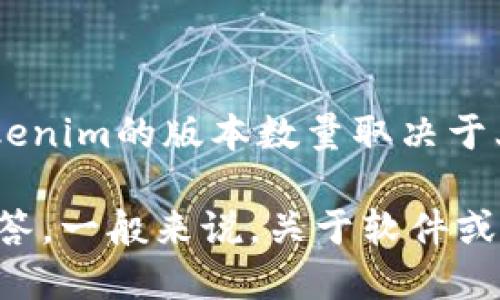 Tokenim是一种技术或工具的名称，可能指涉不同的软件、加密货币或平台。具体来说，Tokenim的版本数量取决于上下文，可能有多个版本，或者在不同的开发阶段有不同的迭代版本。

如果您能提供更多详细信息，例如Tokenim的具体类别或应用场合，我将能更好地为您解答。一般来说，关于软件或技术的版本可以通过其官方网站、Github页面或开发者文档找到最新和历史版本的信息。