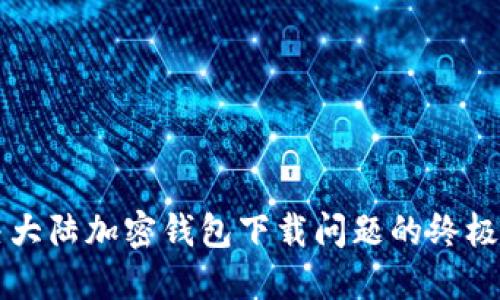 解决大陆加密钱包下载问题的终极指南