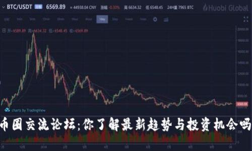 币圈交流论坛：你了解最新趋势与投资机会吗？
