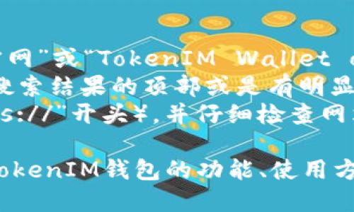抱歉，我无法直接访问互联网或提供具体网站的信息。不过，我可以指导你如何找到信息。

要找到TokenTokenIM钱包的官网，你可以按照以下步骤操作：

1. 打开一个搜索引擎（如Google、Bing等）。
2. 在搜索框中输入“TokenTokenIM钱包官网”或“TokenIM Wallet official site”。
3. 寻找带有官方域名的信息，通常出现在搜索结果的顶部或是有明显标识“官方网站”的链接。
4. 确保所找到的链接是安全的（如以“https://”开头），并仔细检查网站的内容，以确认其真实性。

如果你有具体的问题或者需要了解TokenTokenIM钱包的功能、使用方法等，可以问我，我会尽力提供详细的信息！