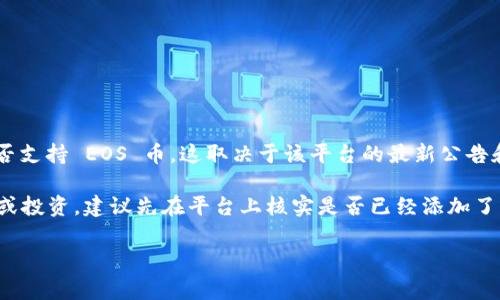 截至我最近一次的信息更新（2023年10月），Tokenim 是一家数字资产交易平台。关于它是否支持 EOS 币，这取决于该平台的最新公告和市场动态。您可以通过访问 Tokenim 的官方网站或其社交媒体渠道来获取最准确的信息。

EOS 是一种加密货币，并且有一定数量的交易所支持它。如果您想在 Tokenim 上进行交易或投资，建议先在平台上核实是否已经添加了 EOS 作为可交易的资产，并查看相关的交易对、手续费等信息。

如果您有其他关于加密货币或交易平台的问题，欢迎提问！