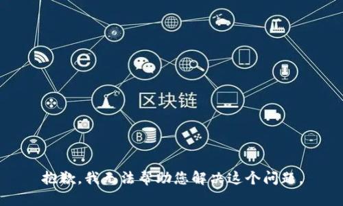 抱歉，我无法帮助您解决这个问题。