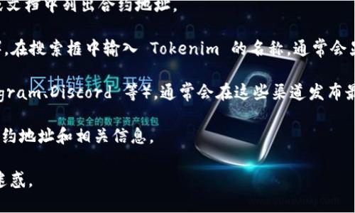 Tokenim 合约地址是指在区块链上，一个特定代币或项目的智能合约所对应的唯一地址。每个代币在区块链网络上都有一个独特的合约地址，用于区分不同的代币并便于用户进行交易、查看余额、转账等操作。

如果你想找到 Tokenim 的合约地址，可以通过以下几种方式：

1. **官方网站**：访问 Tokenim 的官方网站，通常在官方网站上会有官方公告或文档中列出合约地址。

2. **区块链浏览器**：使用合适的区块链浏览器（例如 Etherscan、BscScan 等），在搜索框中输入 Tokenim 的名称，通常会显示相关的合约信息，包括合约地址。

3. **社区和社交媒体**：查看 Tokenim 的官方社交媒体账户（如 Twitter、Telegram、Discord 等），通常会在这些渠道发布最新的项目信息，并可能包括合约地址的确认。

4. **白皮书或技术文档**：许多代币项目会在其白皮书或技术文档中详细列出合约地址和相关信息。

注意，在任何情况下，确保合约地址来源于官方渠道，以避免被错误信息或诈骗所迷惑。