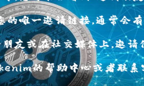 要找到Tokenim的邀请链接，您可以按照以下步骤进行操作：

1. **注册或登录账户**：首先，您需要在Tokenim平台上注册一个账户或登录现有账户。请确保您已经完成所有必要的账户验证。

2. **查看个人资料或设置**：在登录后，通常在用户图标或头像附近，可以找到