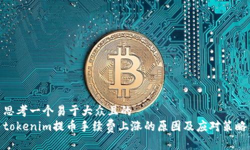 思考一个易于大众且的  
tokenim提币手续费上涨的原因及应对策略