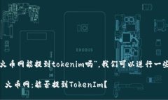 关于“火币网能提到tokenim吗”，我们可以进行一