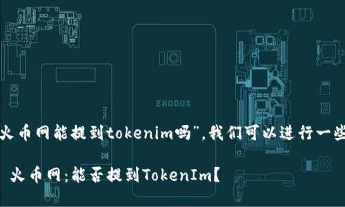 关于“火币网能提到tokenim吗”，我们可以进行一些分析。

### 火币网：能否提到TokenIm？